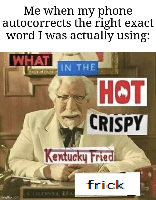 Autocorrect: *proceeds to correct the most exact grammatical words ever in existence* | Me when my phone autocorrects the right exact word I was actually using: | image tagged in what in the hot crispy kentucky fried frick,memes,funny,autocorrect | made w/ Imgflip meme maker