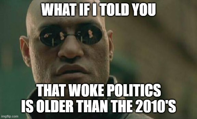 Wokism dates back to the 1960's actually | WHAT IF I TOLD YOU; THAT WOKE POLITICS IS OLDER THAN THE 2010'S | image tagged in memes,matrix morpheus,woke,sjw,political correctness | made w/ Imgflip meme maker