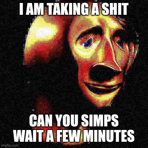 Like, Jesus Christ | I AM TAKING A SHIT; CAN YOU SIMPS WAIT A FEW MINUTES | image tagged in deep fried meme man | made w/ Imgflip meme maker