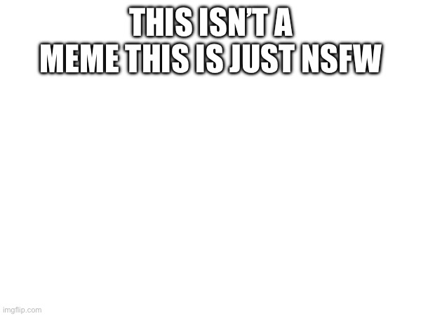 THIS ISN’T A MEME THIS IS JUST NSFW | made w/ Imgflip meme maker