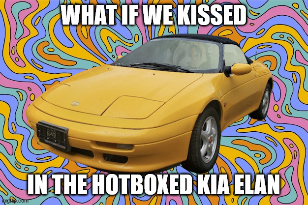 Kia Elan hotboxing hours | WHAT IF WE KISSED; IN THE HOTBOXED KIA ELAN | image tagged in cars,meme,funny,furry,weed,smoking | made w/ Imgflip meme maker