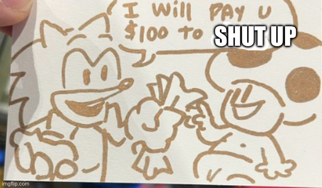 I Will Pay U $100 To KYS | SHUT UP | image tagged in i will pay u 100 to kys | made w/ Imgflip meme maker