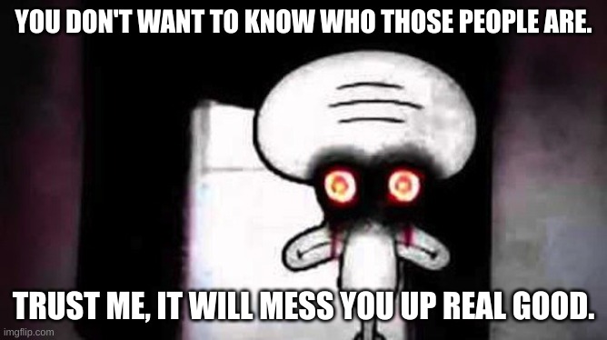 Squidwards Suicide | YOU DON'T WANT TO KNOW WHO THOSE PEOPLE ARE. TRUST ME, IT WILL MESS YOU UP REAL GOOD. | image tagged in squidwards suicide | made w/ Imgflip meme maker