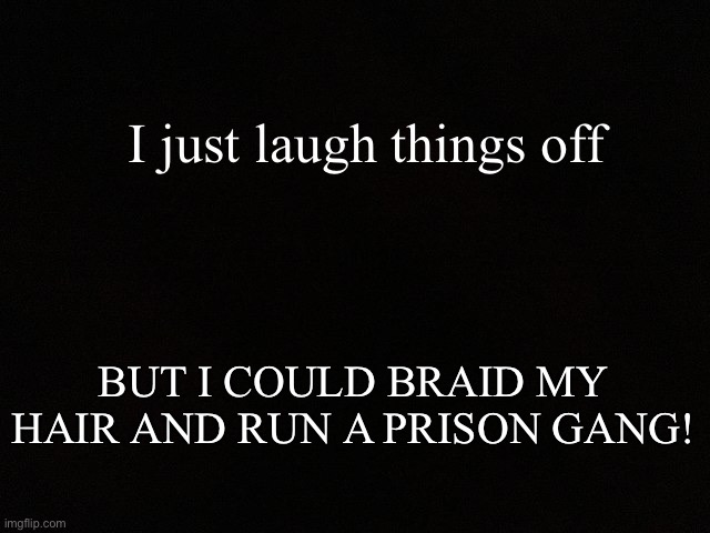 gang gang | I just laugh things off; BUT I COULD BRAID MY HAIR AND RUN A PRISON GANG! | image tagged in funny | made w/ Imgflip meme maker