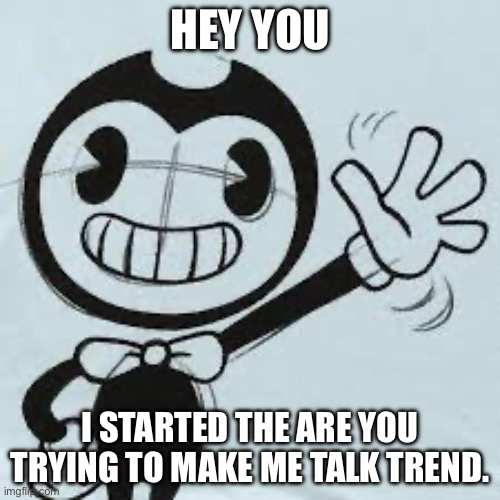 Bendy wave | HEY YOU; I STARTED THE ARE YOU TRYING TO MAKE ME TALK TREND. | image tagged in bendy wave | made w/ Imgflip meme maker