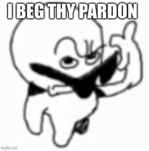 i beg thy pardon | image tagged in i beg thy pardon | made w/ Imgflip meme maker