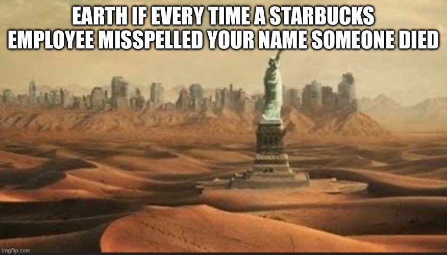 real | EARTH IF EVERY TIME A STARBUCKS EMPLOYEE MISSPELLED YOUR NAME SOMEONE DIED | image tagged in lol,memes | made w/ Imgflip meme maker