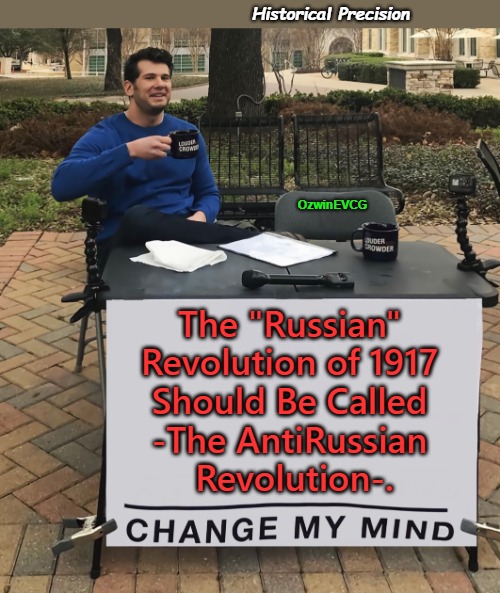 Historical Precision | Historical Precision; OzwinEVCG; The "Russian" 

Revolution of 1917 

Should Be Called 

-The AntiRussian 

Revolution-. | image tagged in change my mind,jews,aleksandr solzhenitsyn,bolshevism,200 years together,russian history | made w/ Imgflip meme maker