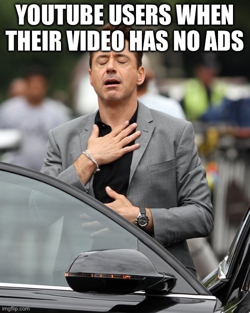 real | YOUTUBE USERS WHEN THEIR VIDEO HAS NO ADS | image tagged in relief | made w/ Imgflip meme maker
