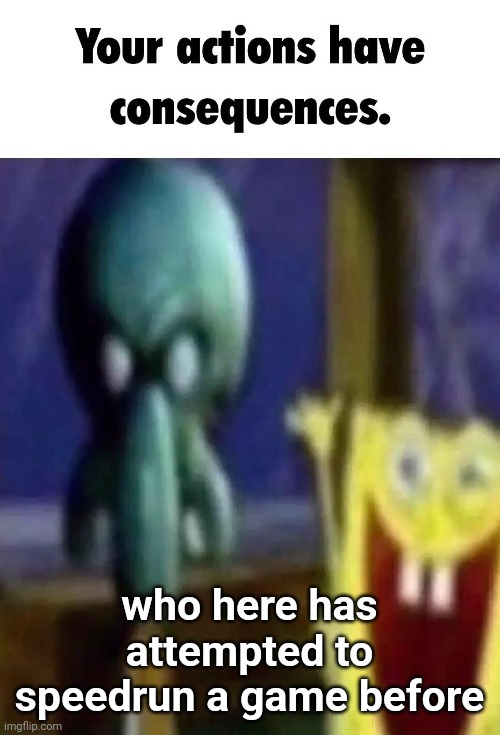 Your actions have consequences. | who here has attempted to speedrun a game before | image tagged in your actions have consequences | made w/ Imgflip meme maker