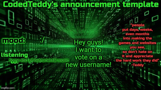 It must have Teddy in it | Hey guys! I want to vote on a new username! :/; Some sort of instrumental music | image tagged in codedteddy's announcement template | made w/ Imgflip meme maker