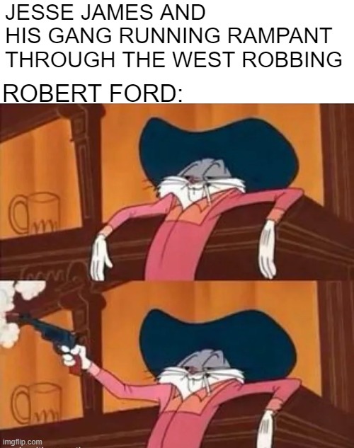 Assassinate Jesse | JESSE JAMES AND HIS GANG RUNNING RAMPANT THROUGH THE WEST ROBBING; ROBERT FORD: | image tagged in history memes | made w/ Imgflip meme maker