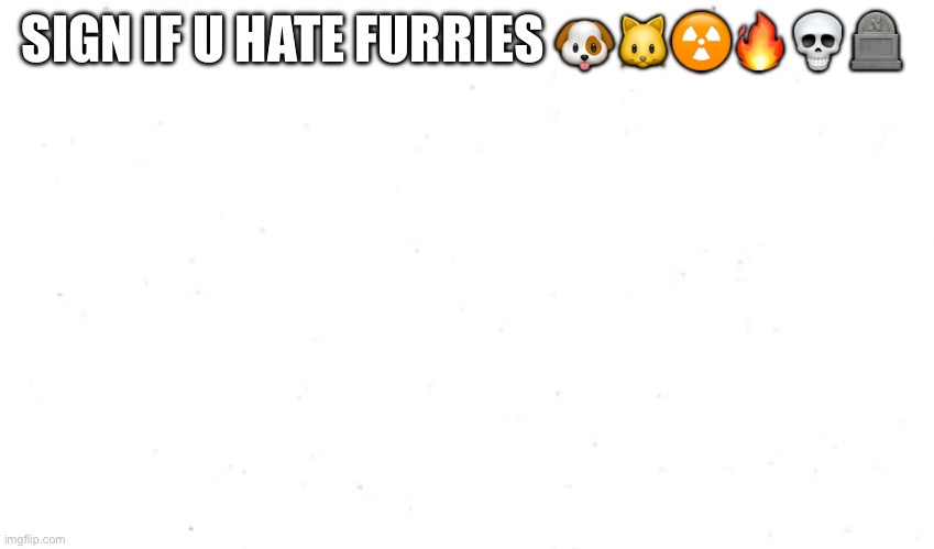 Sign here | SIGN IF U HATE FURRIES 🐶🐱☢️🔥💀🪦 | image tagged in sign here | made w/ Imgflip meme maker