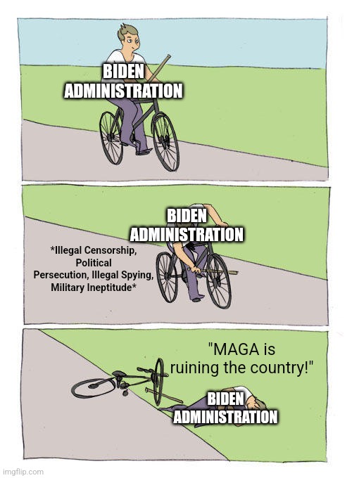 "Why aren't we polling well"? | BIDEN ADMINISTRATION; BIDEN ADMINISTRATION; *Illegal Censorship, Political Persecution, Illegal Spying, Military Ineptitude*; "MAGA is ruining the country!"; BIDEN ADMINISTRATION | image tagged in memes,bike fall,political meme,fjb,joe biden,funny memes | made w/ Imgflip meme maker