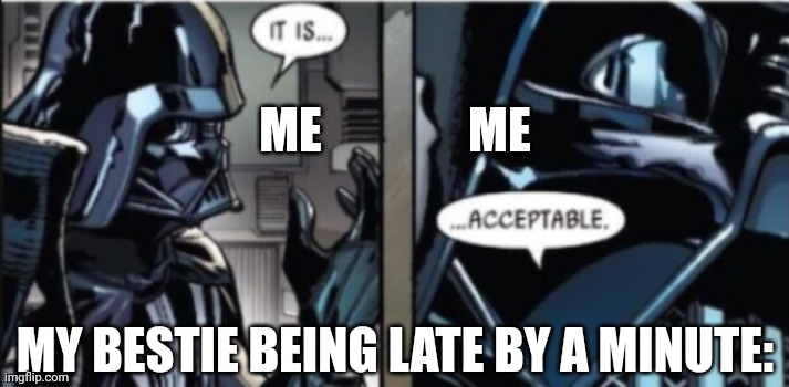 The gang was waiting for a minute for the the last one when it felt like a year. | ME               ME; MY BESTIE BEING LATE BY A MINUTE: | image tagged in it is acceptable | made w/ Imgflip meme maker