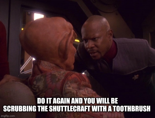 Quark and Sisko | DO IT AGAIN AND YOU WILL BE SCRUBBING THE SHUTTLECRAFT WITH A TOOTHBRUSH | image tagged in quark and sisko | made w/ Imgflip meme maker