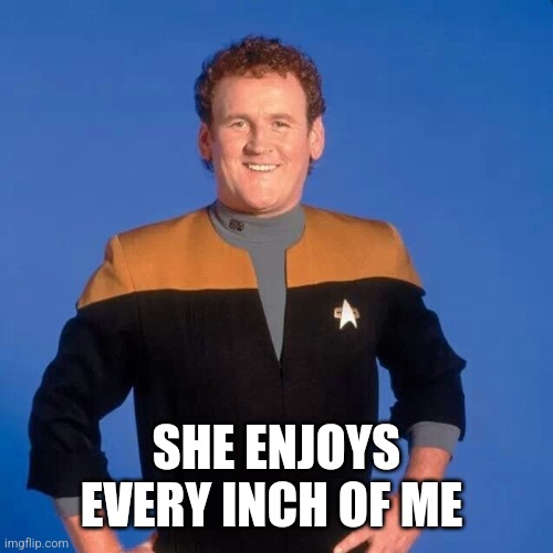 Chief Miles O'Brien | SHE ENJOYS EVERY INCH OF ME | image tagged in chief miles o'brien | made w/ Imgflip meme maker