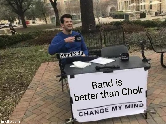 Band kids and Choir kids debate | Band Kids; Band is better than Choir | image tagged in memes,change my mind,band kids,band,marching band,concert band | made w/ Imgflip meme maker
