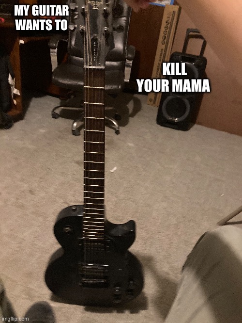 Frank Zappa reference | MY GUITAR WANTS TO; KILL YOUR MAMA | image tagged in music | made w/ Imgflip meme maker