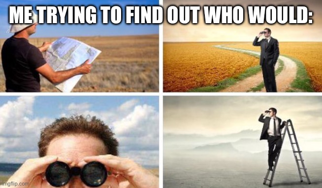 Me Trying To Find | ME TRYING TO FIND OUT WHO WOULD: | image tagged in me trying to find | made w/ Imgflip meme maker