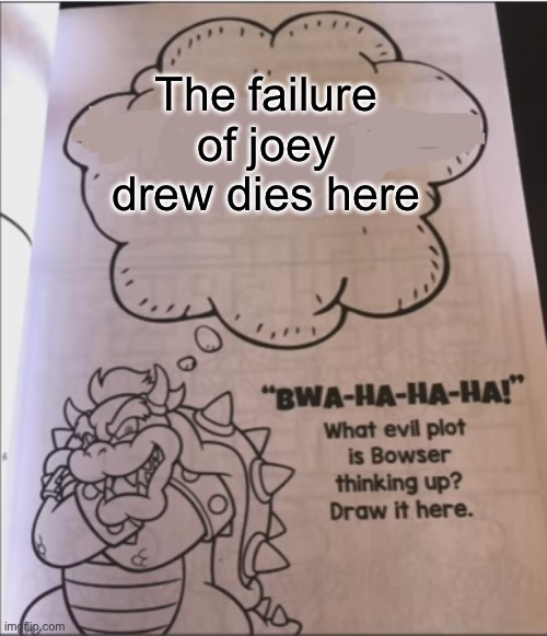 bowser evil plot | The failure of joey drew dies here | image tagged in bowser evil plot | made w/ Imgflip meme maker