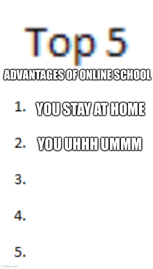 Top 5 List | ADVANTAGES OF ONLINE SCHOOL; YOU STAY AT HOME; YOU UHHH UMMM | image tagged in top 5 list | made w/ Imgflip meme maker