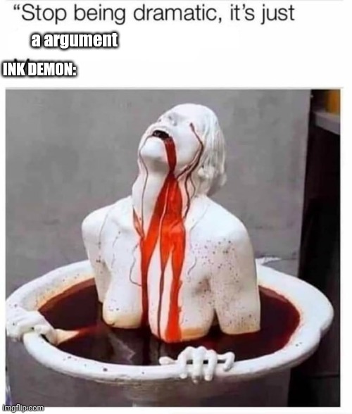 stop being so dramatic it's just x | a argument; INK DEMON: | image tagged in stop being so dramatic it's just x | made w/ Imgflip meme maker