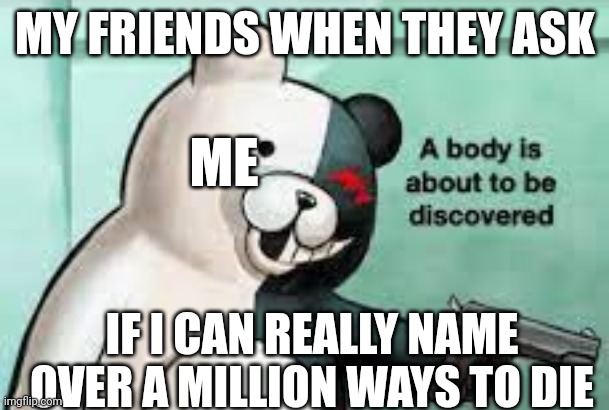 they underestimate my power. | MY FRIENDS WHEN THEY ASK; ME; IF I CAN REALLY NAME OVER A MILLION WAYS TO DIE | image tagged in a body is about to be discovered | made w/ Imgflip meme maker