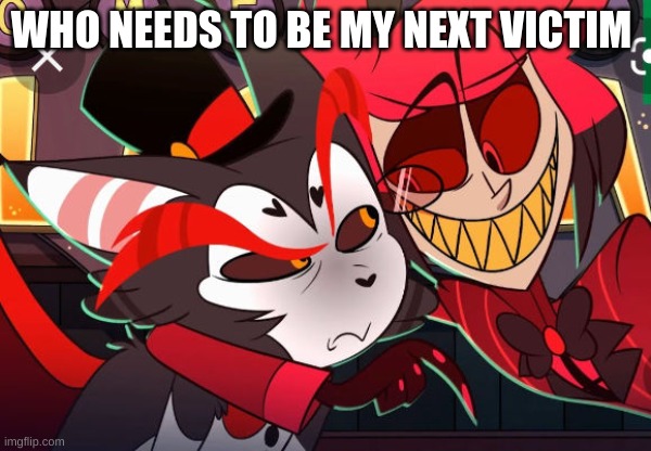 . | WHO NEEDS TO BE MY NEXT VICTIM | image tagged in m | made w/ Imgflip meme maker