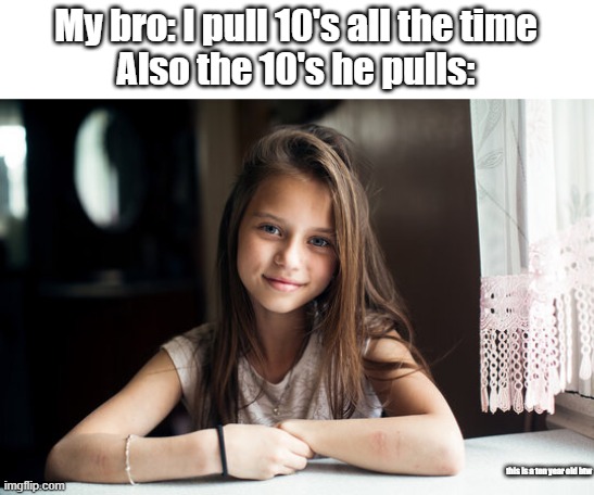 You can't pull 10's and I know that for a fact | My bro: I pull 10's all the time
Also the 10's he pulls:; this is a ten year old btw | image tagged in funny,memes,meme,funny memes,relatable | made w/ Imgflip meme maker