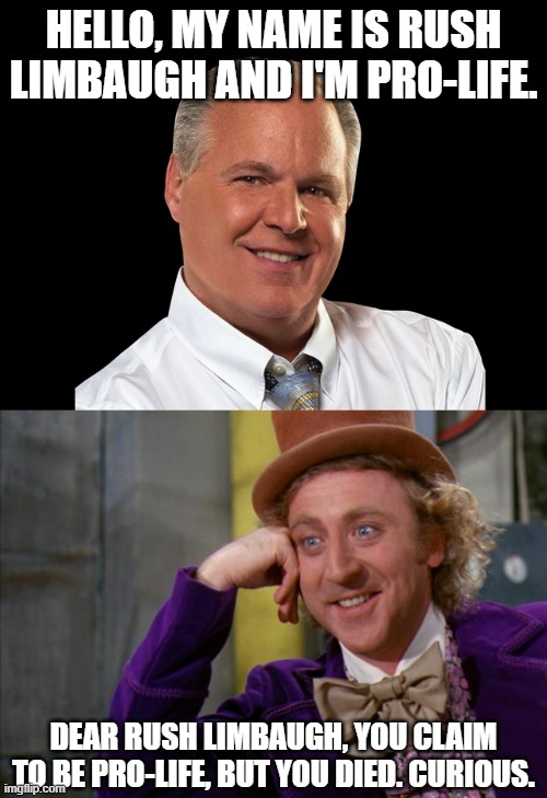 What do you have to say for yourself, Rush? Oh, wait... | HELLO, MY NAME IS RUSH LIMBAUGH AND I'M PRO-LIFE. DEAR RUSH LIMBAUGH, YOU CLAIM TO BE PRO-LIFE, BUT YOU DIED. CURIOUS. | image tagged in rush limbaugh,willy wonka hd | made w/ Imgflip meme maker