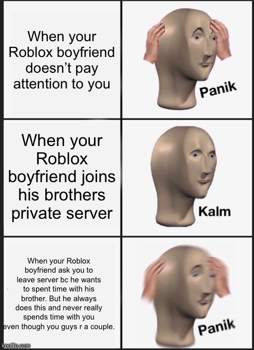 Roblox meme | When your Roblox boyfriend doesn’t pay attention to you; When your Roblox boyfriend joins his brothers private server; When your Roblox boyfriend ask you to leave server bc he wants to spent time with his brother. But he always does this and never really spends time with you even though you guys r a couple. | image tagged in memes,panik kalm panik,roblox meme | made w/ Imgflip meme maker
