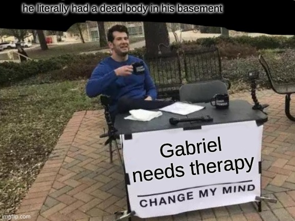 Change My Mind Meme | Gabriel needs therapy he literally had a dead body in his basement | image tagged in memes,change my mind | made w/ Imgflip meme maker
