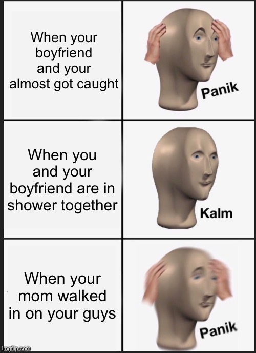 Couple meme | When your boyfriend and your almost got caught; When you and your boyfriend are in shower together; When your mom walked in on your guys | image tagged in memes,panik kalm panik,couple | made w/ Imgflip meme maker