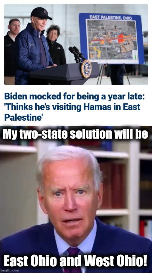 Slow Joe's completely out of it | My two-state solution will be; East Ohio and West Ohio! | image tagged in slow joe biden dementia face,east palestine,ohio,two state solution,memes,israel | made w/ Imgflip meme maker