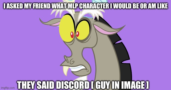 Discord From My Little Pony | I ASKED MY FRIEND WHAT MLP CHARACTER I WOULD BE OR AM LIKE; THEY SAID DISCORD [ GUY IN IMAGE ] | image tagged in discord from my little pony,wowzers,chaotic,mlp | made w/ Imgflip meme maker