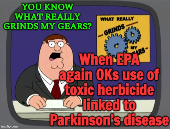 EPA again OKs use of toxic herbicide linked to Parkinson’s disease | YOU KNOW WHAT REALLY GRINDS MY GEARS? When EPA again OKs use of toxic herbicide linked to Parkinson’s disease | image tagged in memes,peter griffin news,environmental protection agency,environment,disease,health | made w/ Imgflip meme maker
