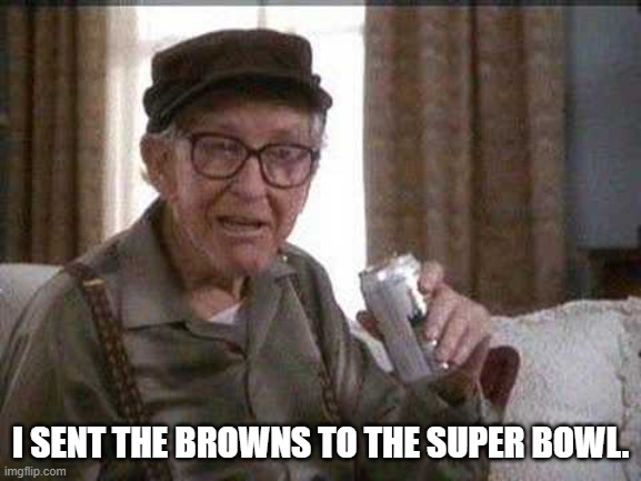 Grumpy old Man | I SENT THE BROWNS TO THE SUPER BOWL. | image tagged in grumpy old man | made w/ Imgflip meme maker