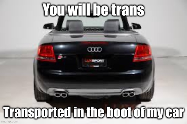 Trans | You will be trans; Transported in the boot of my car | image tagged in trans | made w/ Imgflip meme maker