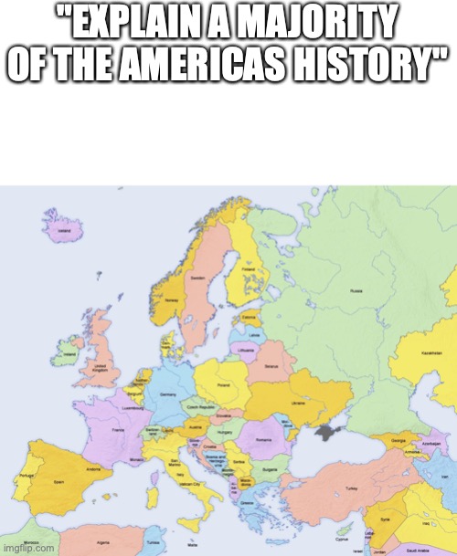 Map of Europe | "EXPLAIN A MAJORITY OF THE AMERICAS HISTORY" | image tagged in map of europe | made w/ Imgflip meme maker