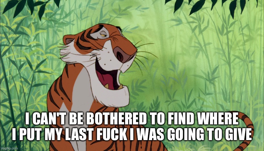 Shere Khan | I CAN'T BE BOTHERED TO FIND WHERE I PUT MY LAST FUCK I WAS GOING TO GIVE | image tagged in shere khan | made w/ Imgflip meme maker