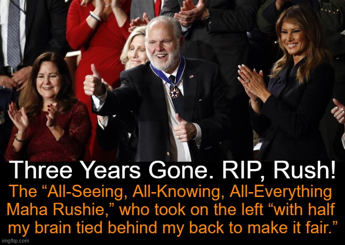 Always Missed, Never Forgotten | Three Years Gone. RIP, Rush! The “All-Seeing, All-Knowing, All-Everything 
Maha Rushie,” who took on the left “with half 
my brain tied behind my back to make it fair.” | image tagged in politics,rush limbaugh,2/17/2021,rip,conservative logic,values | made w/ Imgflip meme maker