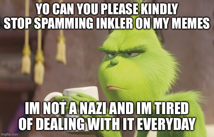 Grinch coffee | YO CAN YOU PLEASE KINDLY STOP SPAMMING INKLER ON MY MEMES; IM NOT A NAZI AND IM TIRED OF DEALING WITH IT EVERYDAY | image tagged in grinch coffee | made w/ Imgflip meme maker