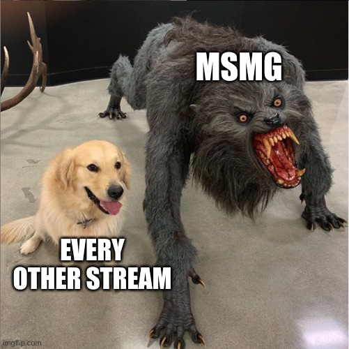 :) | MSMG; EVERY OTHER STREAM | image tagged in dog vs werewolf | made w/ Imgflip meme maker