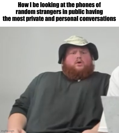 How I be looking at the phones of random strangers in public having the most private and personal conversations | made w/ Imgflip meme maker