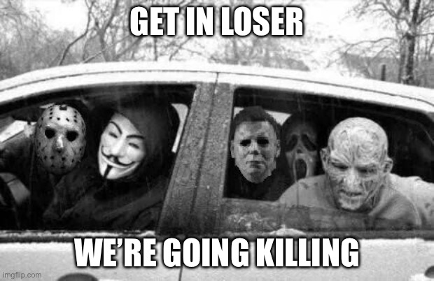 Horror gang | GET IN LOSER; WE’RE GOING KILLING | image tagged in horror gang | made w/ Imgflip meme maker