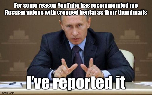 /srs | For some reason YouTube has recommended me Russian videos with cropped hentai as their thumbnails; I’ve reported it | image tagged in memes,vladimir putin | made w/ Imgflip meme maker