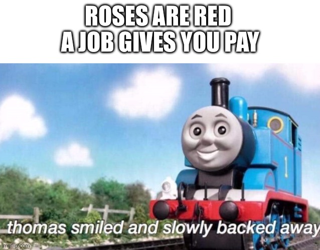 thomas smiled and slowly backed away | ROSES ARE RED 
A JOB GIVES YOU PAY | image tagged in thomas smiled and slowly backed away | made w/ Imgflip meme maker