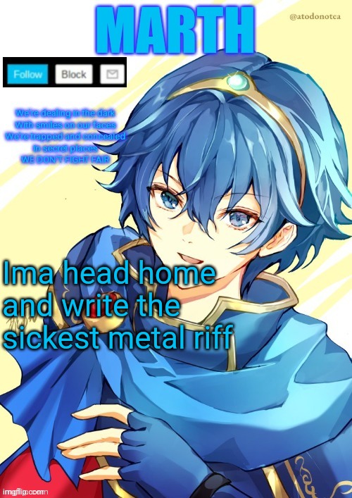 I want N and Marth to rail me until my legs can't move. | Ima head home and write the sickest metal riff | image tagged in i want n and marth to rail me until my legs can't move | made w/ Imgflip meme maker
