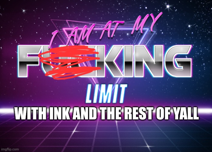 I AM AT MY F**KING LIMIT | WITH INK AND THE REST OF YALL | image tagged in i am at my f king limit | made w/ Imgflip meme maker